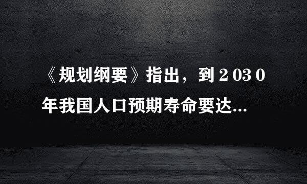 《规划纲要》指出，到２03０年我国人口预期寿命要达到（1．５分)来自