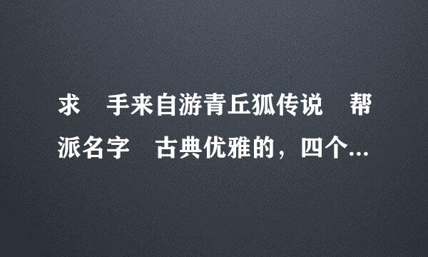 求 手来自游青丘狐传说 帮派名字 古典优雅的，四个字 不要符号 谢谢啦！