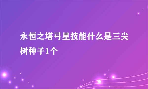 永恒之塔弓星技能什么是三尖树种子1个