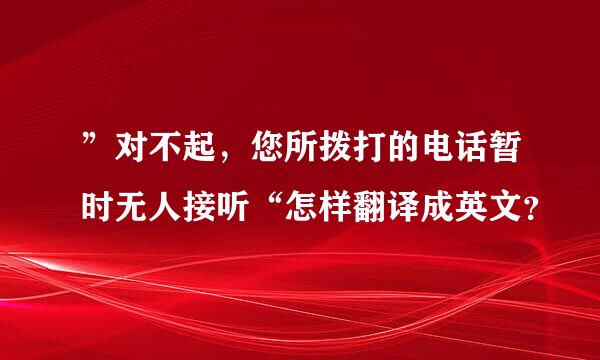 ”对不起，您所拨打的电话暂时无人接听“怎样翻译成英文？