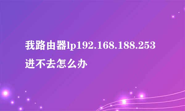 我路由器lp192.168.188.253进不去怎么办