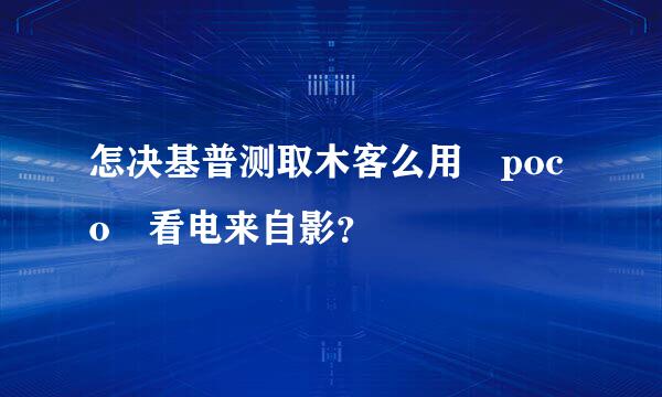 怎决基普测取木客么用 poco 看电来自影？