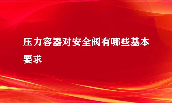 压力容器对安全阀有哪些基本要求