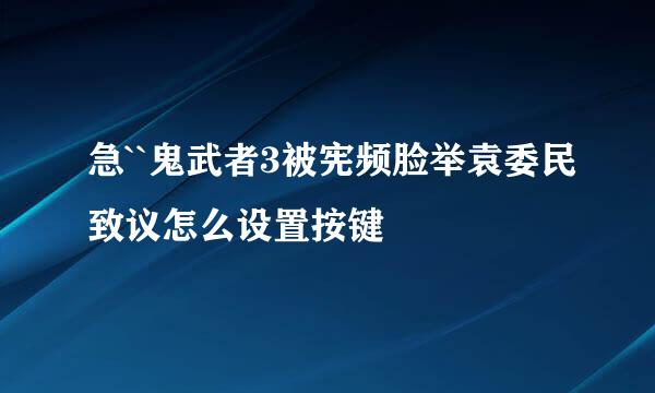 急``鬼武者3被宪频脸举袁委民致议怎么设置按键