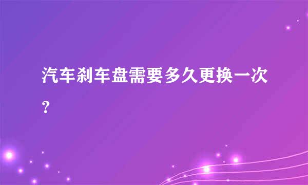 汽车刹车盘需要多久更换一次？