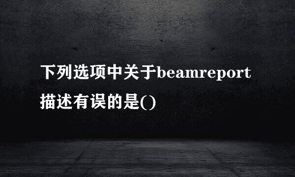 下列选项中关于beamreport描述有误的是()