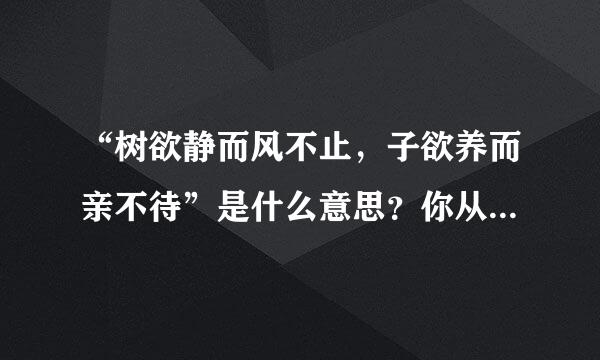 “树欲静而风不止，子欲养而亲不待”是什么意思？你从中来自得到了什么启示？