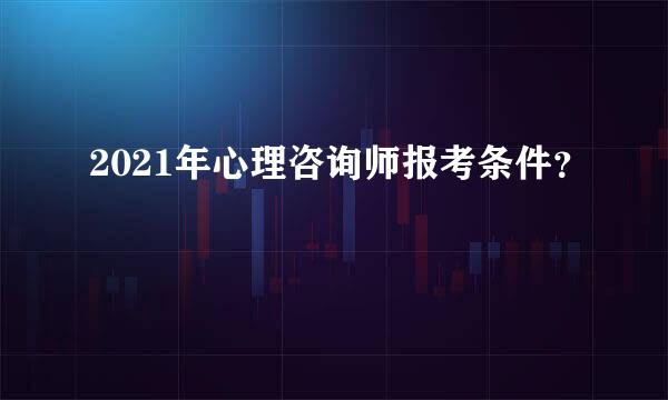 2021年心理咨询师报考条件？