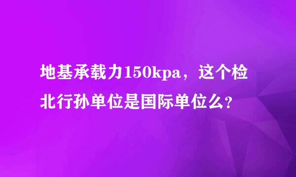 地基承载力150kpa，这个检北行孙单位是国际单位么？