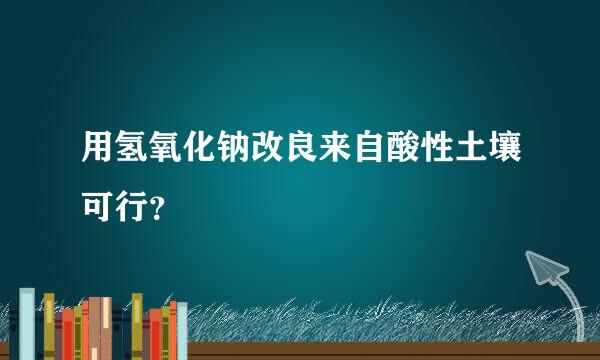 用氢氧化钠改良来自酸性土壤可行？