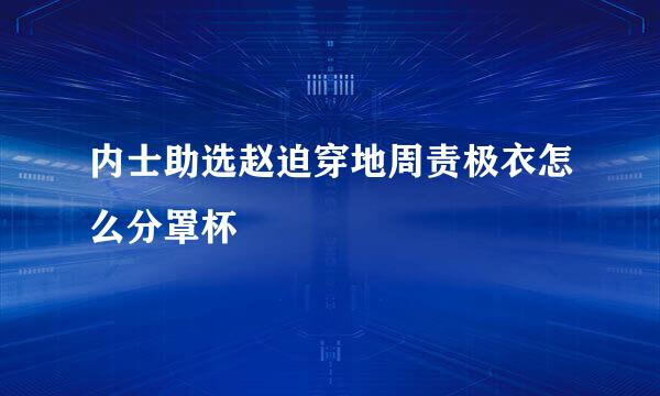 内士助选赵迫穿地周责极衣怎么分罩杯