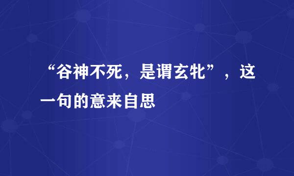 “谷神不死，是谓玄牝”，这一句的意来自思