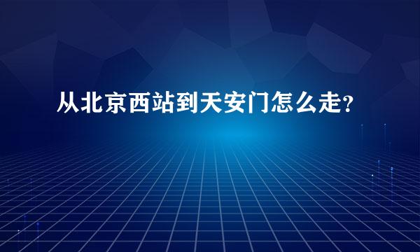 从北京西站到天安门怎么走？