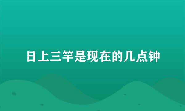 日上三竿是现在的几点钟