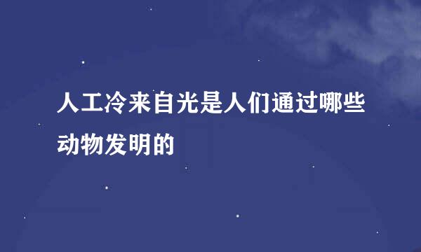 人工冷来自光是人们通过哪些动物发明的