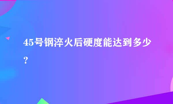 45号钢淬火后硬度能达到多少？