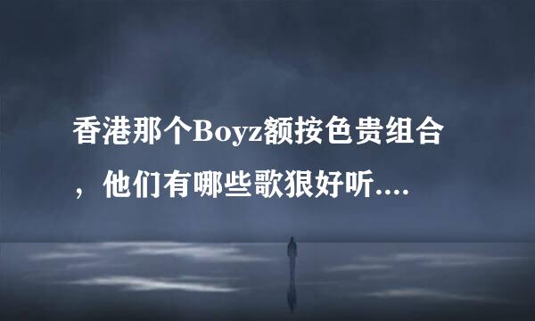 香港那个Boyz额按色贵组合，他们有哪些歌狠好听...??