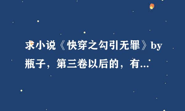 求小说《快穿之勾引无罪》by瓶子，第三卷以后的，有多少给多少，谢谢