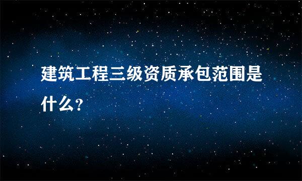 建筑工程三级资质承包范围是什么？