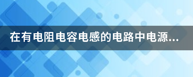 在有电阻电容电感的电路中电源电压是几十伏电容或电感的电压可以是