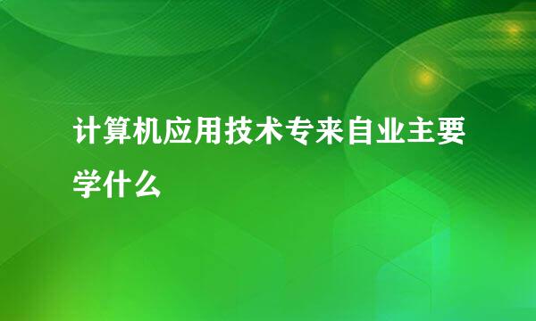 计算机应用技术专来自业主要学什么