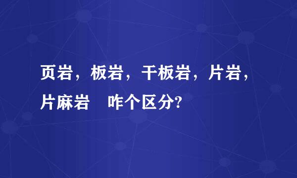 页岩，板岩，干板岩，片岩，片麻岩 咋个区分?