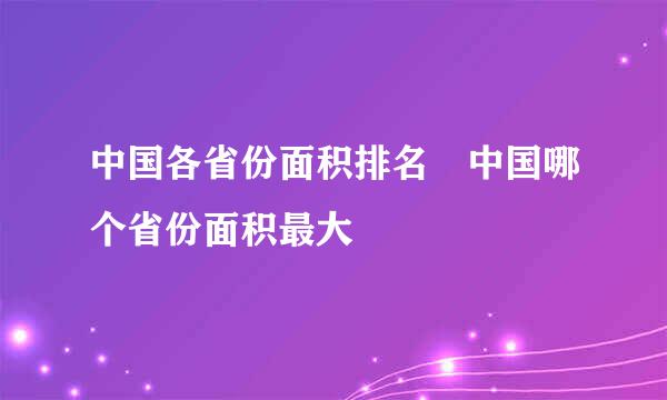 中国各省份面积排名 中国哪个省份面积最大