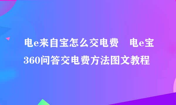 电e来自宝怎么交电费 电e宝360问答交电费方法图文教程