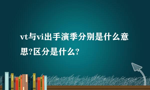 vt与vi出手演季分别是什么意思?区分是什么?