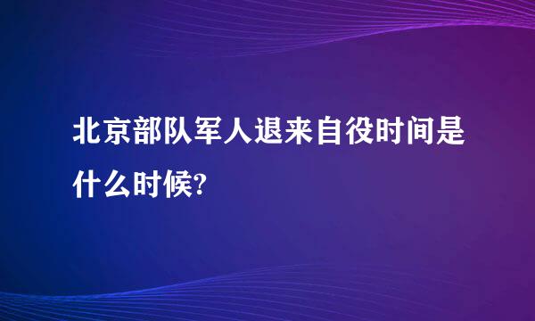 北京部队军人退来自役时间是什么时候?