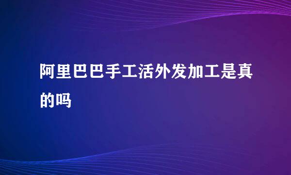 阿里巴巴手工活外发加工是真的吗