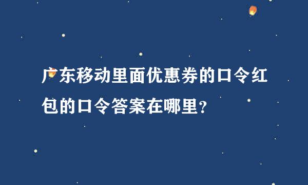 广东移动里面优惠券的口令红包的口令答案在哪里？