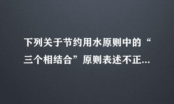 下列关于节约用水原则中的“三个相结合”原则表述不正确的是(  )