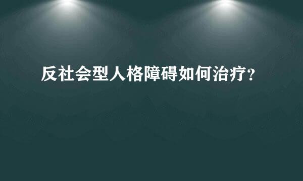 反社会型人格障碍如何治疗？