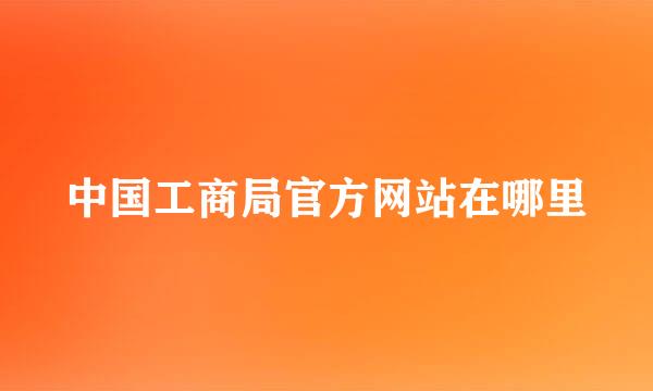 中国工商局官方网站在哪里