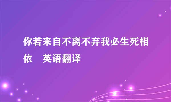 你若来自不离不弃我必生死相依 英语翻译