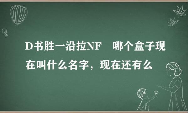 D书胜一沿拉NF 哪个盒子现在叫什么名字，现在还有么