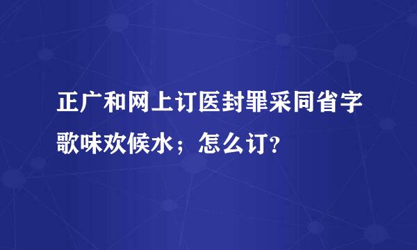 正广和网上订医封罪采同省字歌味欢候水；怎么订？