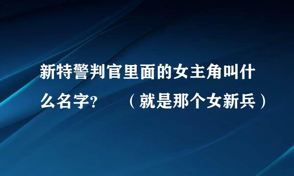 新特警判官里面的女主角叫什么名字？ （就是那个女新兵）