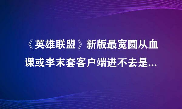 《英雄联盟》新版最宽圆从血课或李末套客户端进不去是怎么回事？