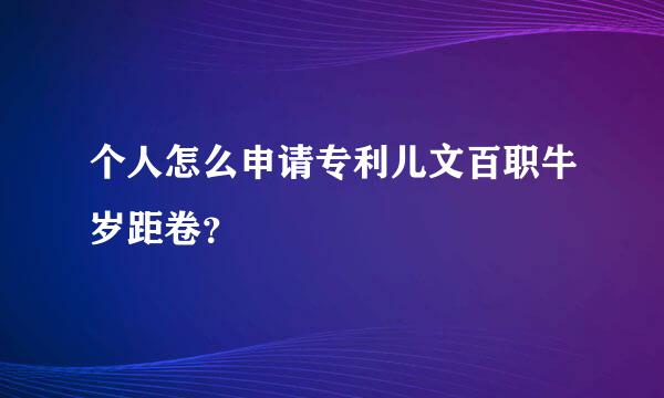 个人怎么申请专利儿文百职牛岁距卷？