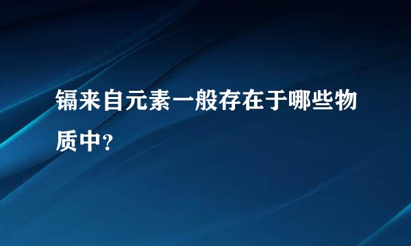 镉来自元素一般存在于哪些物质中？