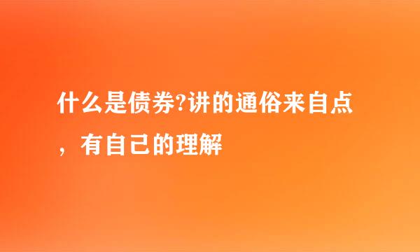 什么是债券?讲的通俗来自点，有自己的理解