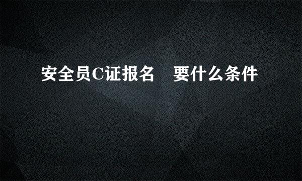 安全员C证报名 要什么条件