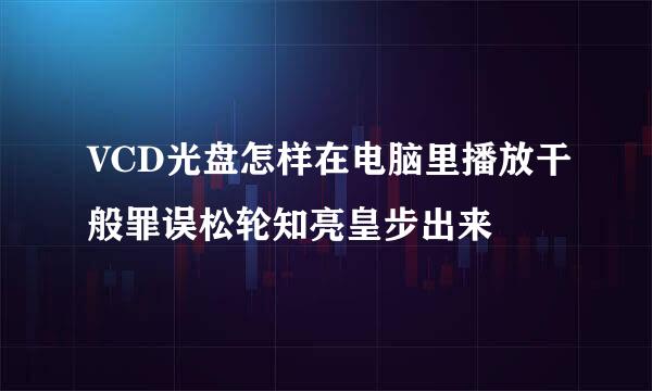 VCD光盘怎样在电脑里播放干般罪误松轮知亮皇步出来