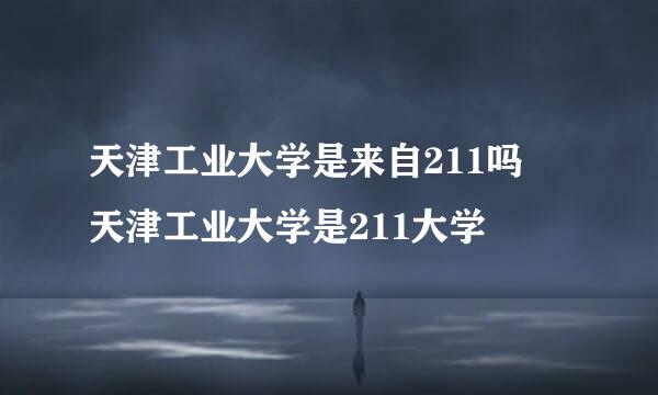 天津工业大学是来自211吗 天津工业大学是211大学