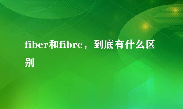 fiber和fibre，到底有什么区别