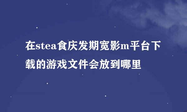 在stea食庆发期宽影m平台下载的游戏文件会放到哪里