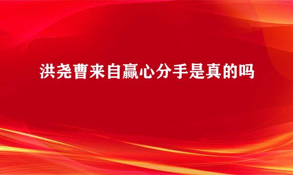 洪尧曹来自赢心分手是真的吗