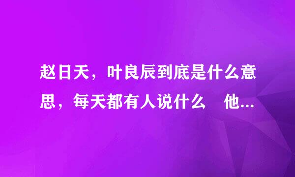 赵日天，叶良辰到底是什么意思，每天都有人说什么 他日 良辰必有重谢……是什么鬼？？ 谢